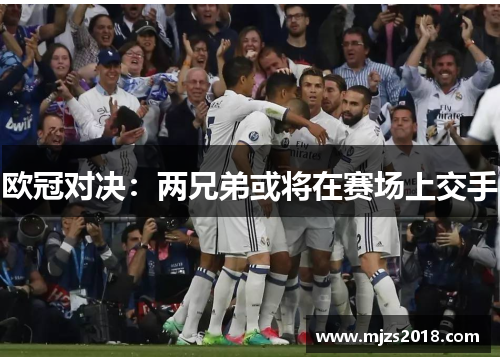 欧冠对决：两兄弟或将在赛场上交手